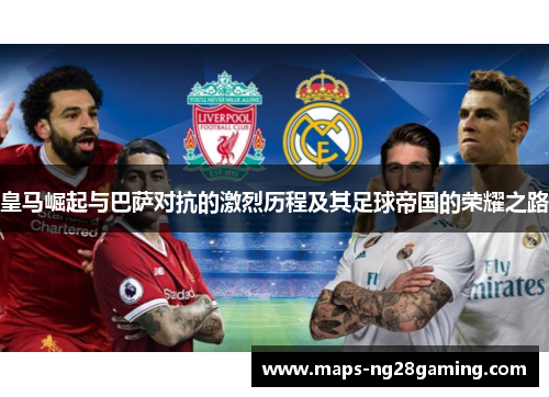 皇马崛起与巴萨对抗的激烈历程及其足球帝国的荣耀之路 皇马崛起与巴萨对抗的激烈历程及其足球帝国的荣耀之路