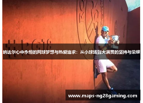 纳达尔心中永恒的网球梦想与热爱追求:从小球场到大满贯的坚持与荣耀 纳达尔心中永恒的网球梦想与热爱追求:从小球场到大满贯的坚持与荣耀