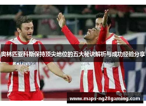 奥林匹亚科斯保持顶尖地位的五大秘诀解析与成功经验分享