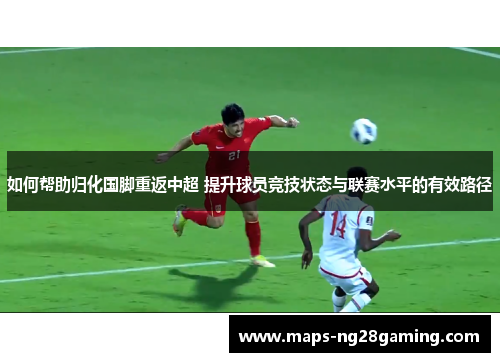 如何帮助归化国脚重返中超 提升球员竞技状态与联赛水平的有效路径