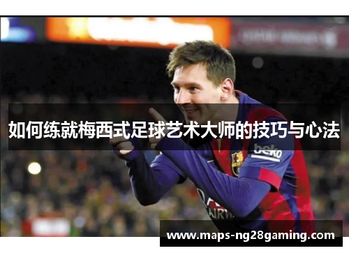 如何练就梅西式足球艺术大师的技巧与心法