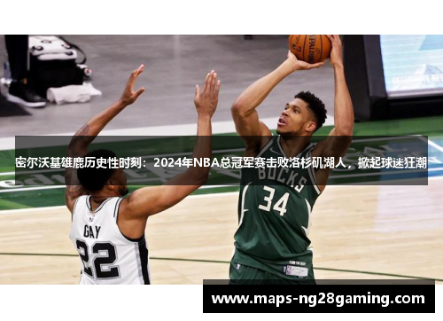 密尔沃基雄鹿历史性时刻：2024年NBA总冠军赛击败洛杉矶湖人，掀起球迷狂潮