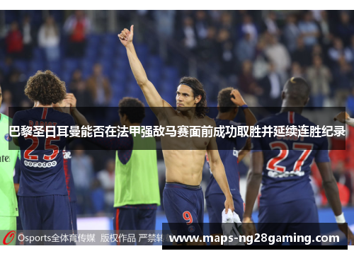 巴黎圣日耳曼能否在法甲强敌马赛面前成功取胜并延续连胜纪录