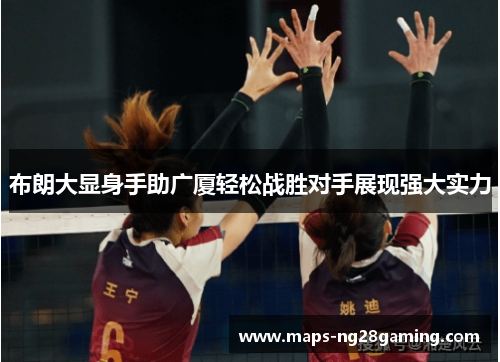 布朗大显身手助广厦轻松战胜对手展现强大实力 布朗大显身手助广厦轻松战胜对手展现强大实力