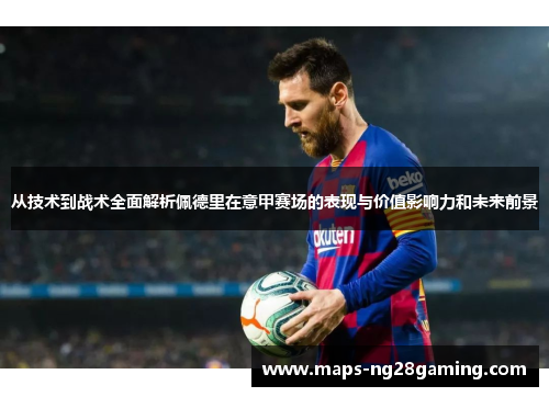 从技术到战术全面解析佩德里在意甲赛场的表现与价值影响力和未来前景