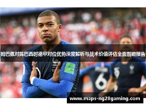 姆巴佩对阵巴西时德甲对位优势深度解析与战术价值评估全面前瞻报告 姆巴佩对阵巴西时德甲对位优势深度解析与战术价值评估全面前瞻报告