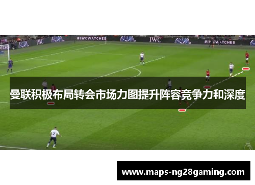 曼联积极布局转会市场力图提升阵容竞争力和深度 曼联积极布局转会市场力图提升阵容竞争力和深度