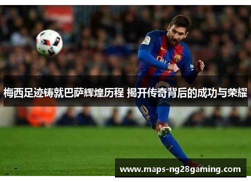 梅西足迹铸就巴萨辉煌历程 揭开传奇背后的成功与荣耀