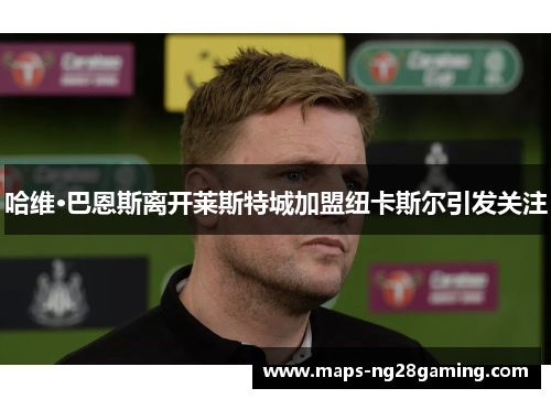 哈维·巴恩斯离开莱斯特城加盟纽卡斯尔引发关注