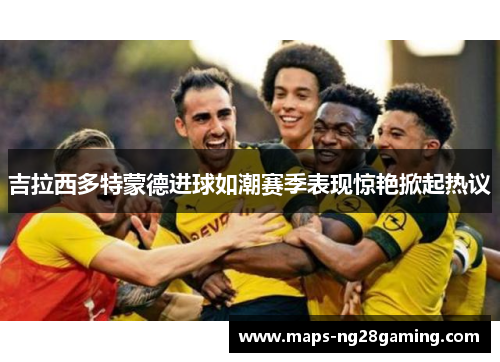 吉拉西多特蒙德进球如潮赛季表现惊艳掀起热议