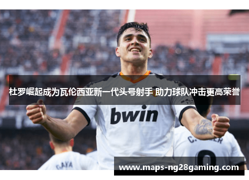 杜罗崛起成为瓦伦西亚新一代头号射手 助力球队冲击更高荣誉