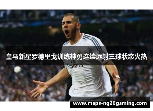 皇马新星罗德里戈训练神勇连续远射三球状态火热