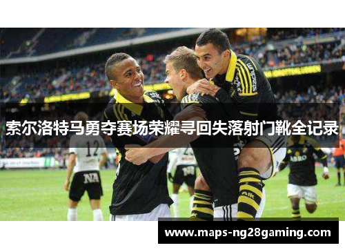 索尔洛特马勇夺赛场荣耀寻回失落射门靴全记录