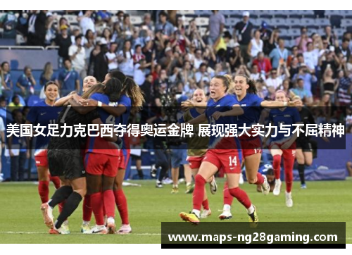 美国女足力克巴西夺得奥运金牌 展现强大实力与不屈精神