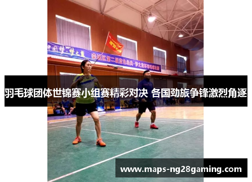羽毛球团体世锦赛小组赛精彩对决 各国劲旅争锋激烈角逐