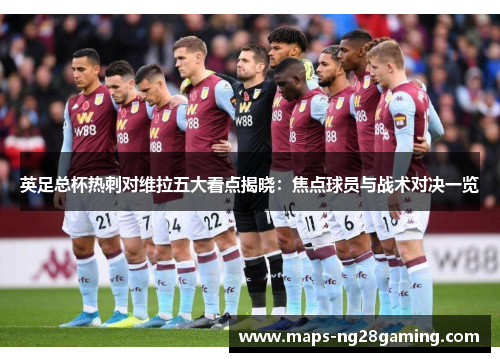英足总杯热刺对维拉五大看点揭晓：焦点球员与战术对决一览