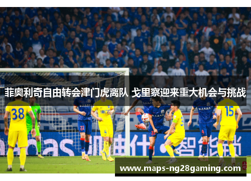 菲奥利奇自由转会津门虎离队 戈里察迎来重大机会与挑战