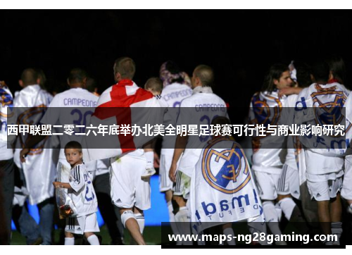 西甲联盟二零二六年底举办北美全明星足球赛可行性与商业影响研究 西甲联盟二零二六年底举办北美全明星足球赛可行性与商业影响研究