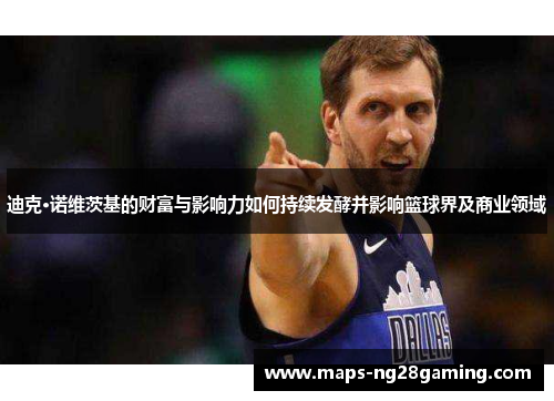 迪克·诺维茨基的财富与影响力如何持续发酵并影响篮球界及商业领域 迪克·诺维茨基的财富与影响力如何持续发酵并影响篮球界及商业领域