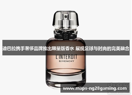 迪巴拉携手奢侈品牌推出限量版香水 展现足球与时尚的完美融合 迪巴拉携手奢侈品牌推出限量版香水 展现足球与时尚的完美融合