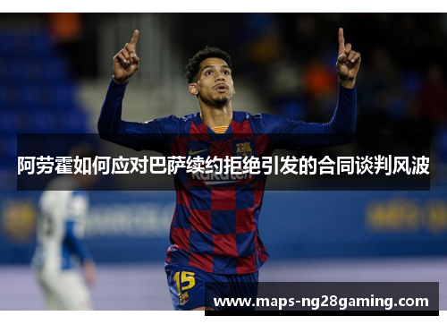 阿劳霍如何应对巴萨续约拒绝引发的合同谈判风波 阿劳霍如何应对巴萨续约拒绝引发的合同谈判风波