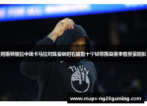阿斯顿维拉中场卡马拉对阵曼联时右膝前十字韧带撕裂赛季前景蒙阴影 阿斯顿维拉中场卡马拉对阵曼联时右膝前十字韧带撕裂赛季前景蒙阴影
