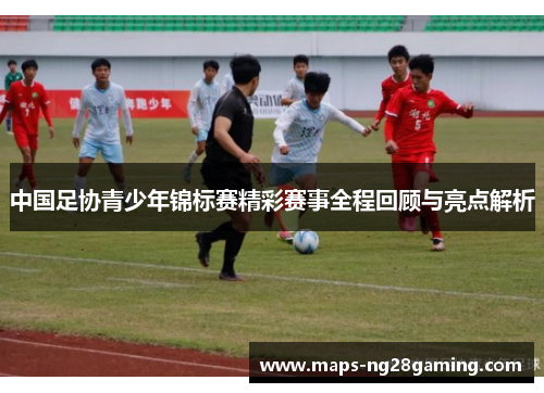 中国足协青少年锦标赛精彩赛事全程回顾与亮点解析 中国足协青少年锦标赛精彩赛事全程回顾与亮点解析