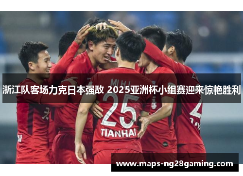 浙江队客场力克日本强敌 2025亚洲杯小组赛迎来惊艳胜利 浙江队客场力克日本强敌 2025亚洲杯小组赛迎来惊艳胜利