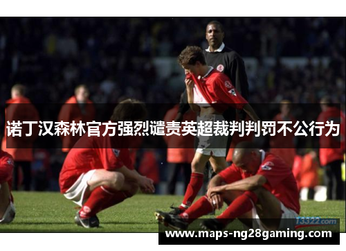 诺丁汉森林官方强烈谴责英超裁判判罚不公行为 诺丁汉森林官方强烈谴责英超裁判判罚不公行为